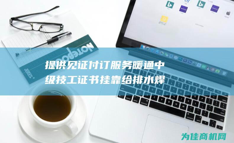 提供见证付订服务 暖通 中级技工证书挂靠 给排水 焊接 (见证付款)