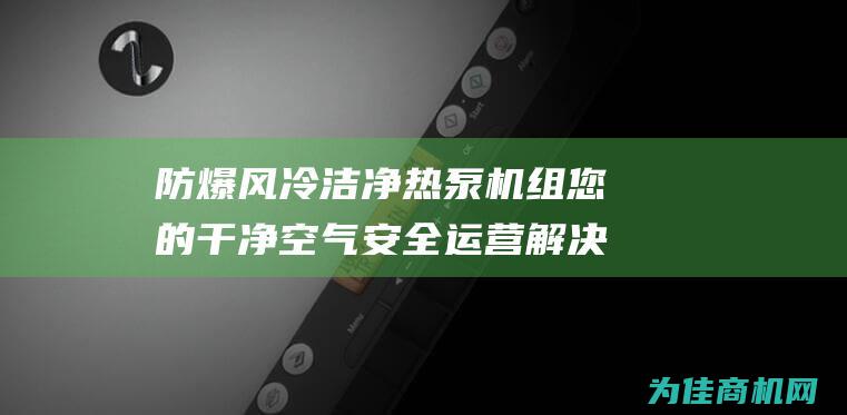 防爆风冷洁净热泵机组 您的干净空气 安全运营解决方案 (冷库防爆冷风机防爆等级)