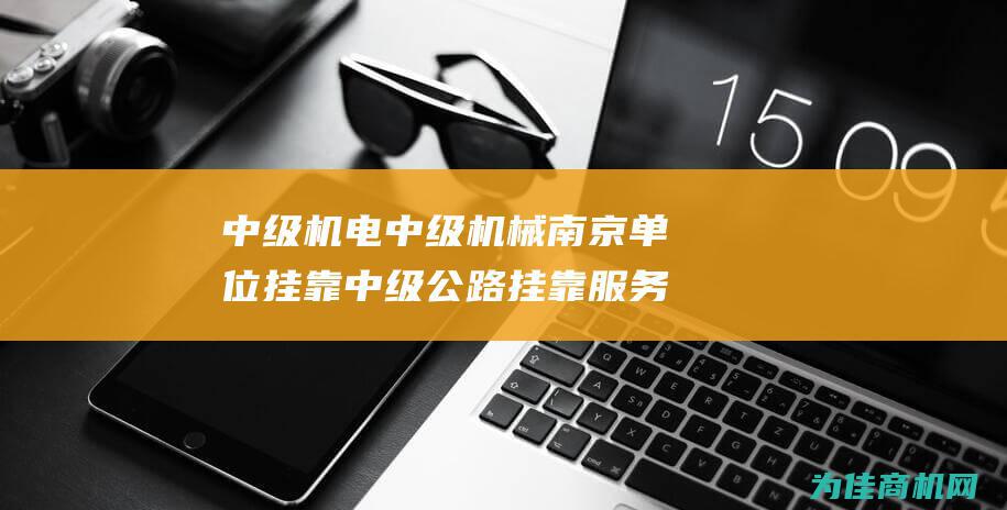 中级机电 中级机械 南京单位挂靠 中级公路挂靠服务 (中级职称机电)