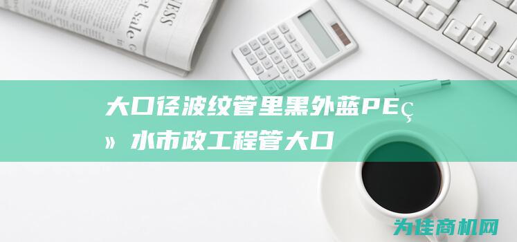 大口径波纹管里黑外蓝PE给水市政工程管 (大口径波纹管安装视频)