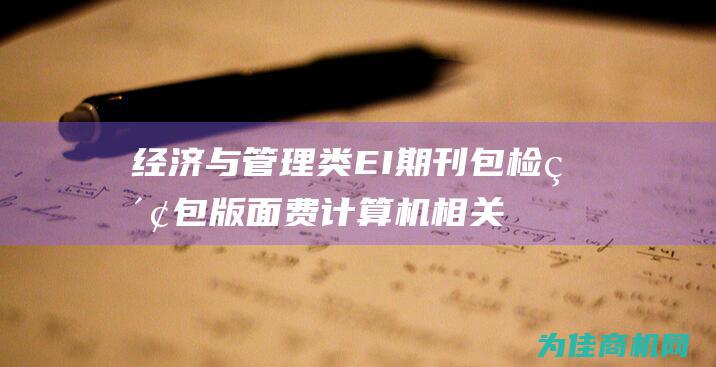 经济与管理类EI期刊包检索包版面费 计算机相关EI源刊发表见刊快 (经济与管理类专业)