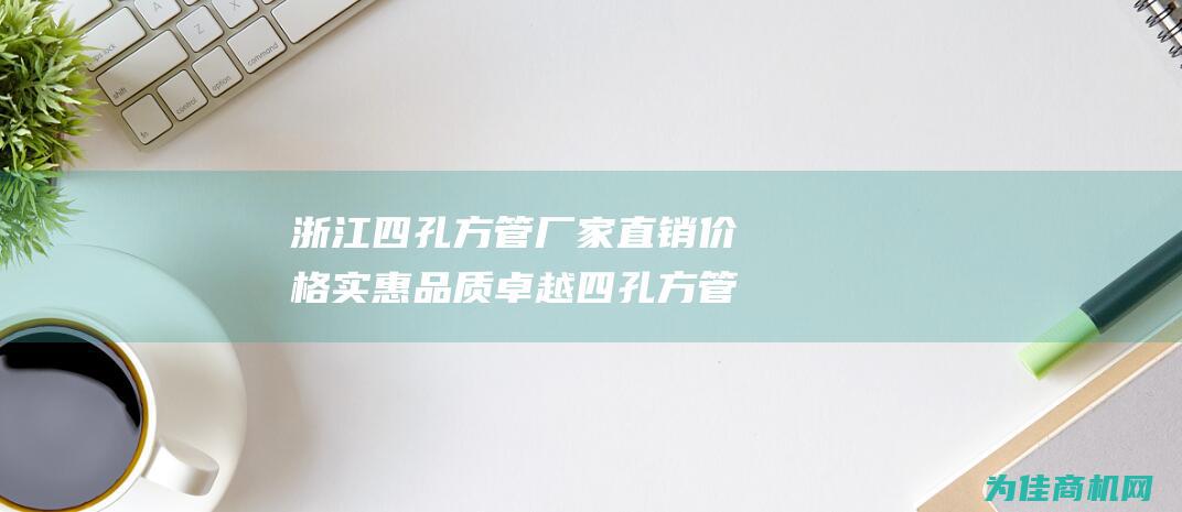 浙江四孔方管厂家直销 价格实惠 品质卓越 四孔方管 (浙江四孔方管厂家电话)