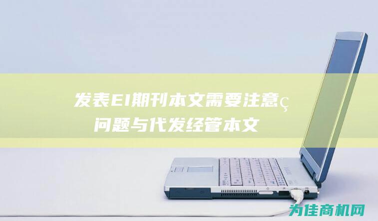 发表EI期刊本文需要注意的问题与代发经管本文发表北大核心期刊的指南 (发表ei期刊论文难度)