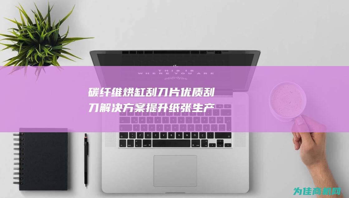 碳纤维烘缸刮刀片 优质刮刀解决方案 提升纸张生产效率 (碳纤维烘干设备)