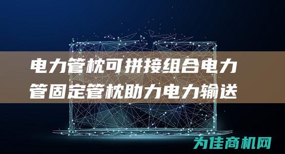 电力管枕可拼接组合电力管固定管枕 助力电力输送安全稳定 (电力管枕可拼接使用吗)