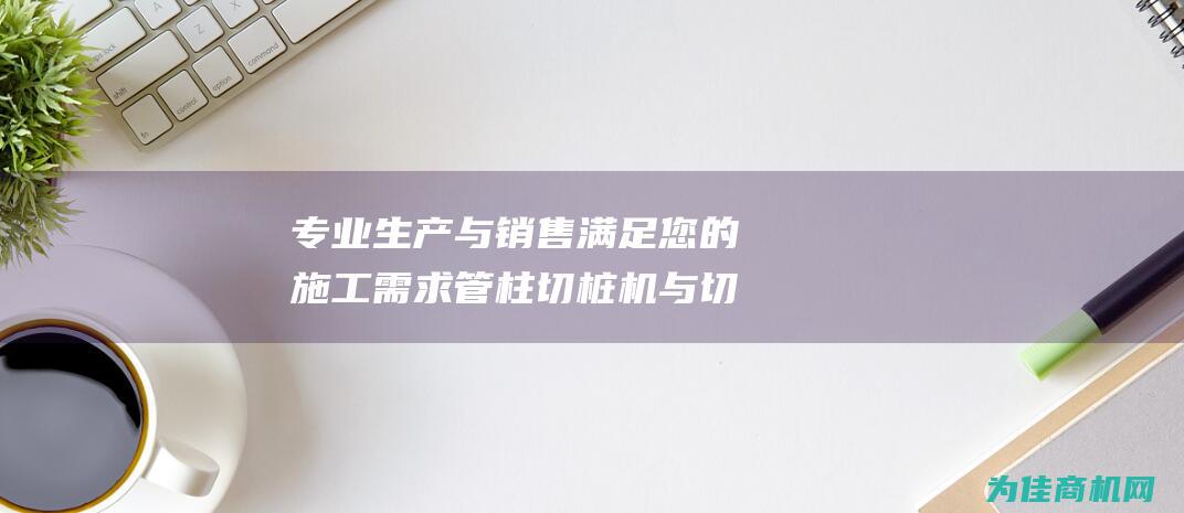 专业生产与销售 满足您的施工需求 管柱切桩机与切割机厂家直销 (专业生产销售各种钢模板 厂价直销)