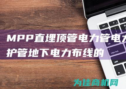 MPP 直埋顶管 电力管 电力保护管 地下电力布线的最佳选择 (mpp直埋管)