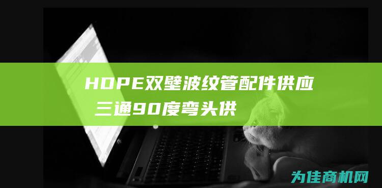 HDPE双壁波纹管配件供应商 三通90度弯头供应 (hdpe双壁波纹管)