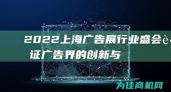 2022上海广告展 行业盛会 见证广告界的创新与未来 (2022上海高考语文)