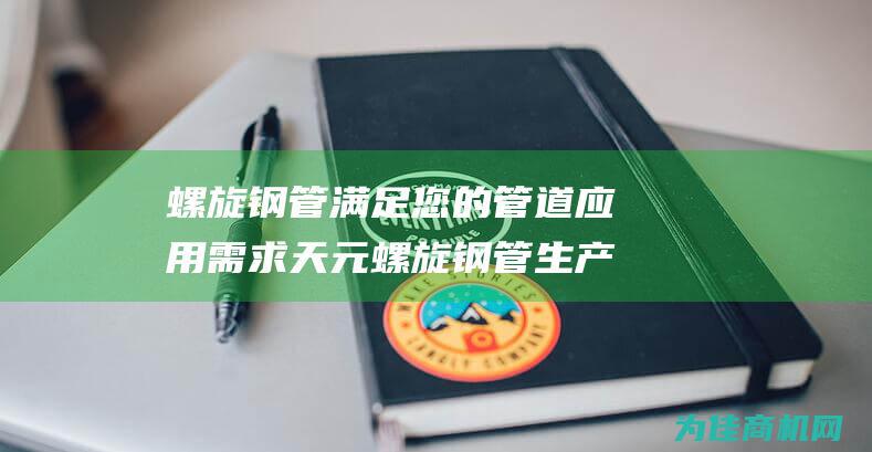 螺旋钢管 满足您的管道应用需求 天元螺旋钢管生产厂家 219mm 提供外径 (螺旋钢管满足什么要求)