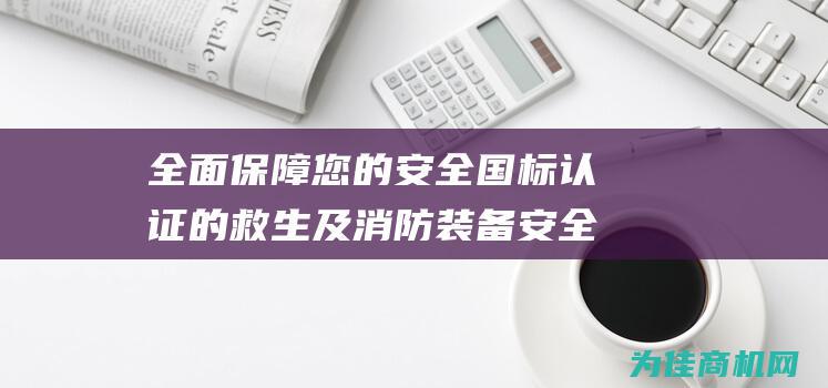 全面保障您的安全 国标认证的救生及消防装备 安全守护 (全面保障的理解)