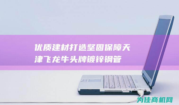 优质建材 打造坚固保障 天津飞龙牛头牌镀锌钢管 (优质建材打造方案)