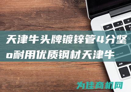 天津牛头牌镀锌管4分 坚固耐用 优质钢材 (天津牛头牌镀锌管价格)