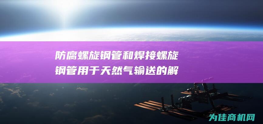 防腐螺旋钢管和焊接螺旋钢管用于天然气输送的解决方案 (防腐螺旋钢管厂家地址)