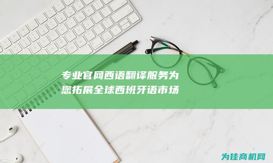 专业官网西语翻译服务 为您拓展全球西班牙语市场 (专业官网西语教师招聘)