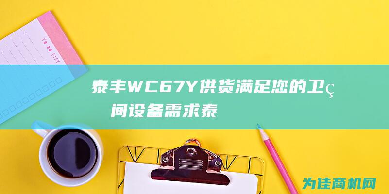 泰丰WC67Y供货 满足您的卫生间设备需求 (泰丰牧马湖最新消息)