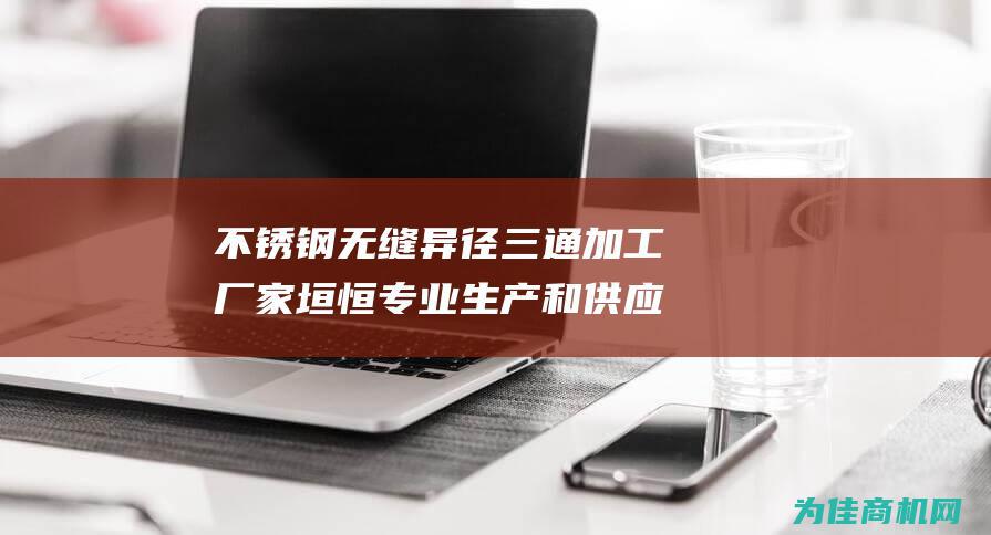 不锈钢无缝异径三通加工厂家 垣恒 专业生产和供应不锈钢异径三通 (不锈钢无缝异型管)