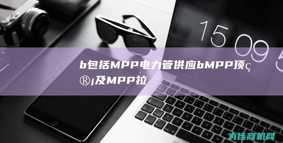 b 包括MPP电力管供应 b MPP顶管及MPP拉管服务 桂林商家提供综合性MPP电力管解决方案 (b包括什么)