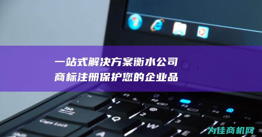 一站式解决方案 衡水公司商标注册 保护您的企业品牌 (一站式解决方案英文)