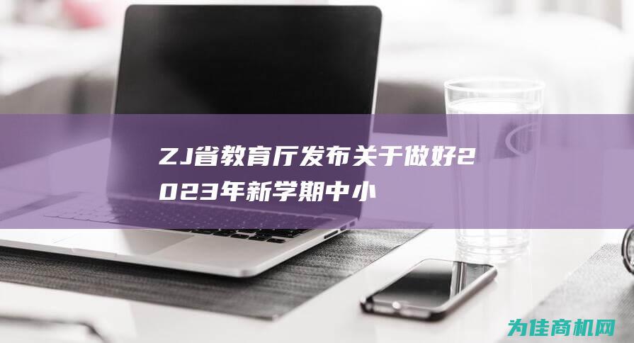 ZJ省教育厅发布 关于做好2023年新学期中小学开学工作的通知 (浙江省教育厅办公室电话号码)