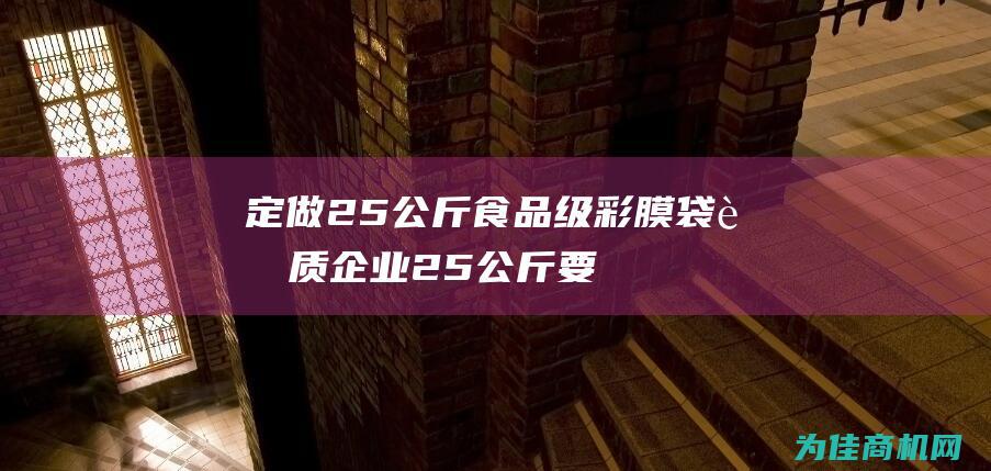 定做25公斤食品级彩膜袋资质企业 (25公斤要多少钱)