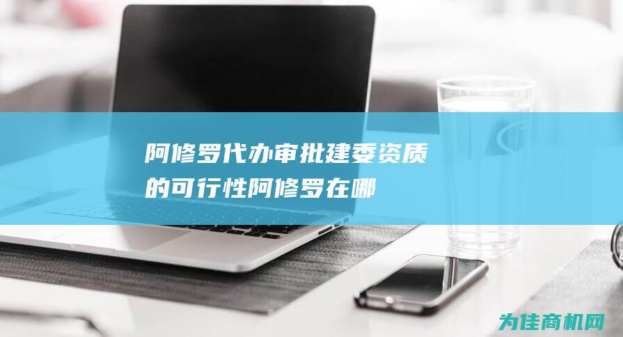 阿修罗 代办审批建委资质的可行性 (阿修罗在哪)