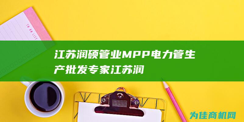 江苏润硕管业 MPP电力管生产批发专家 (江苏润硕管业有限公司怎么样)