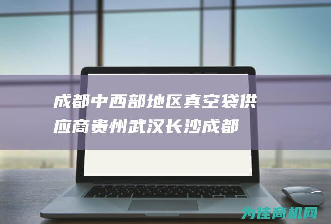 成都 中西部地区真空袋供应商 贵州 武汉 长沙 (成都中西部地图高清版)