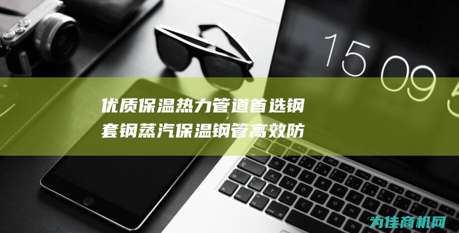 优质保温 热力管道首选 钢套钢蒸汽保温钢管 高效防腐蚀 (优质保温设备)