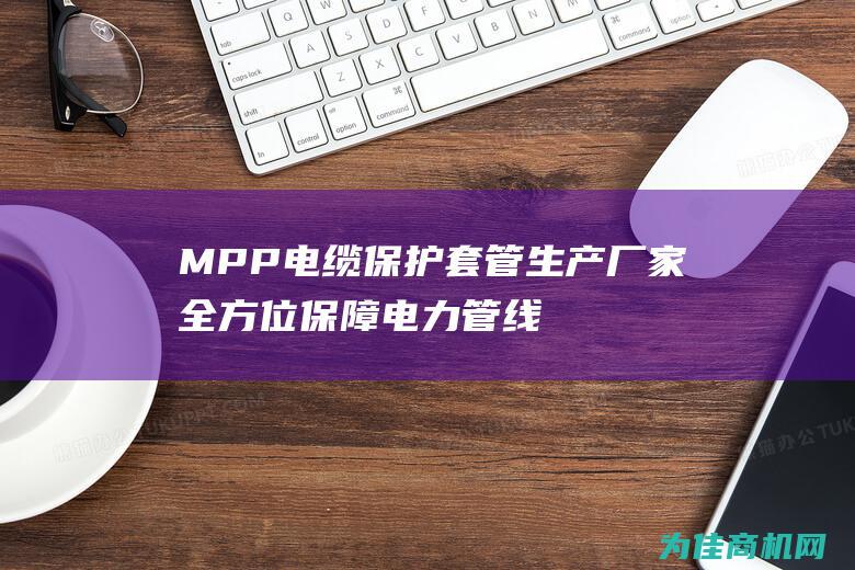 MPP电缆保护套管生产厂家 全方位保障电力管线的安全可靠性 (mpp电缆保护管生产厂家)