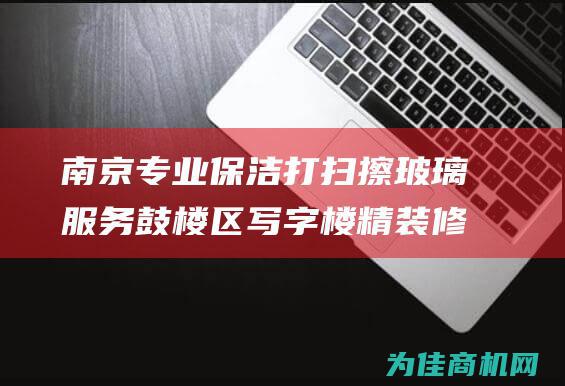 南京专业保洁 打扫擦玻璃服务 鼓楼区写字楼精装修保洁 (南京专业保洁公司)