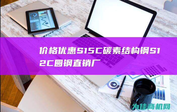 价格优惠 S15C碳素结构钢 S12C圆钢 直销厂家 S12C碳素钢 供应优质碳素钢 (价格优惠说明函)