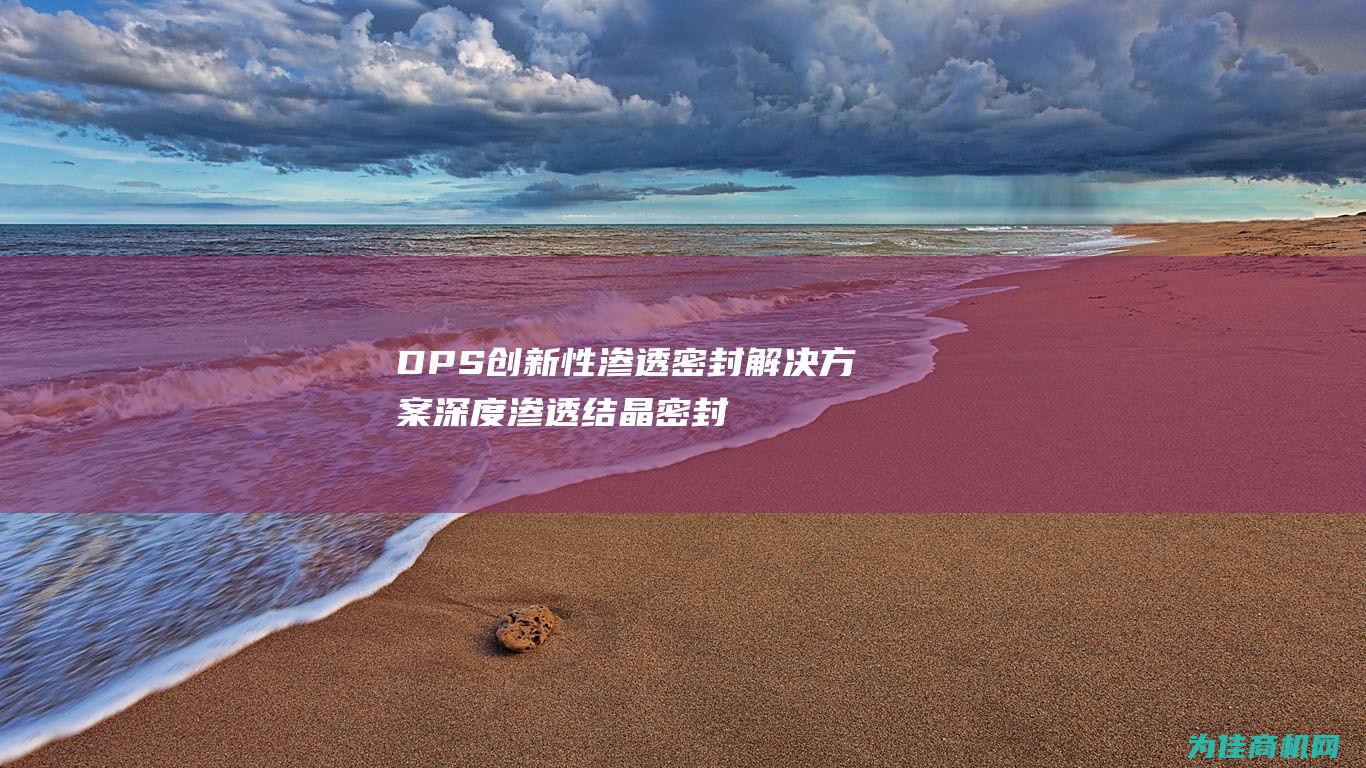 DPS 创新性渗透密封解决方案 深度渗透结晶密封防水剂 (创新属性)