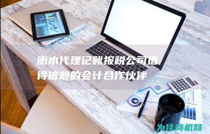 衡水代理记账报税公司 值得信赖的会计合作伙伴 (衡水代理记账八戒财税)