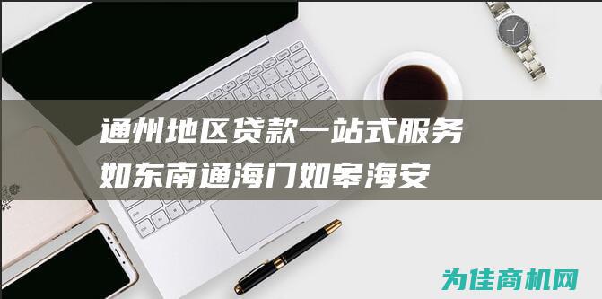 通州地区贷款一站式服务 如东 南通 海门 如皋 海安 (通州地区贷款政策)