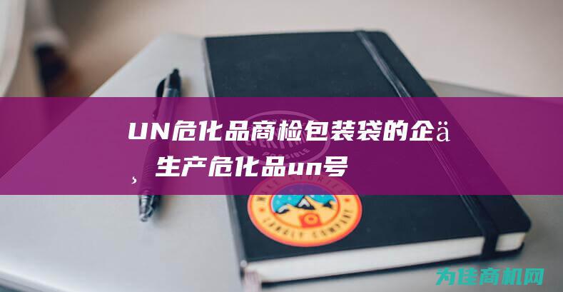 UN 危化品商检包装袋的企业 生产 (危化品un号)