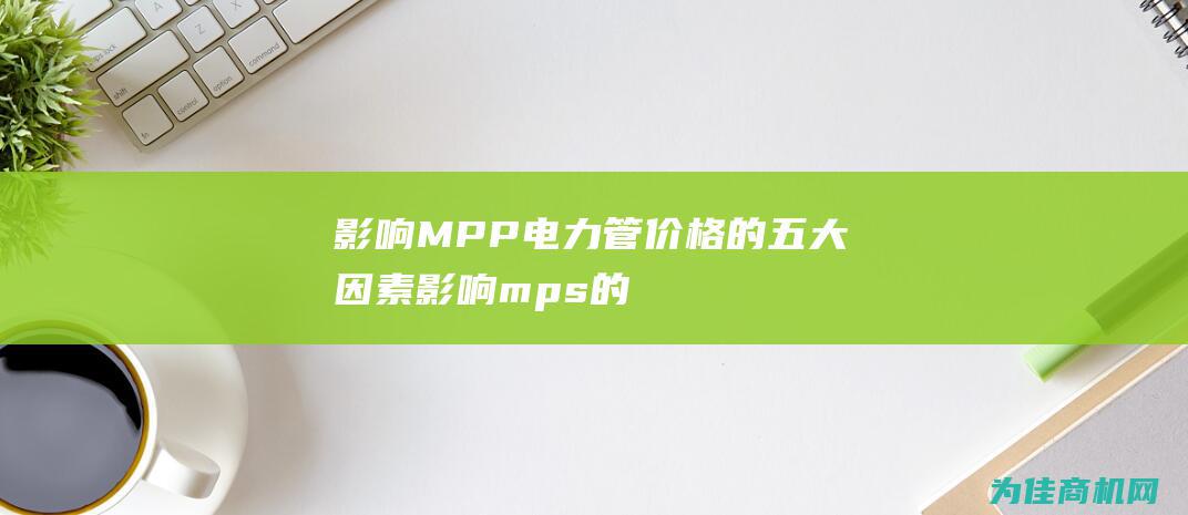 影响MPP电力管价格的五大因素 (影响mps的主要因素)