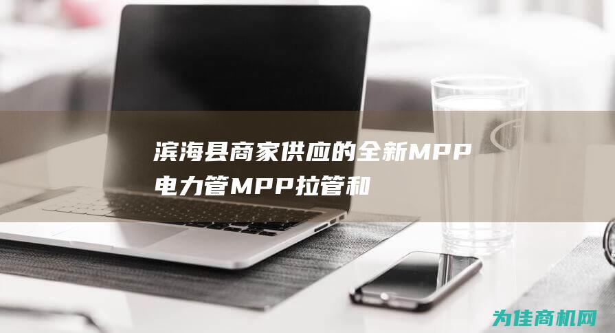 滨海县商家供应的全新MPP电力管 MPP拉管和MPP埋管 (滨海县商家供水电话)