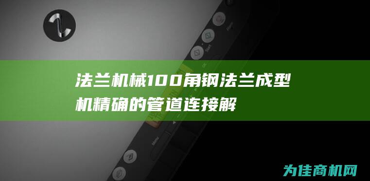 法兰机械100角钢法兰成型机 精确的管道连接解决方案 耐用 高效 (法兰机械部标准)