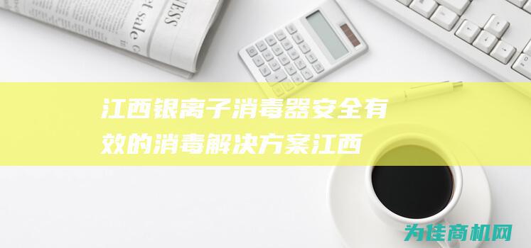 江西银离子消毒器 安全有效的消毒解决方案 (江西银离子消毒机厂家)