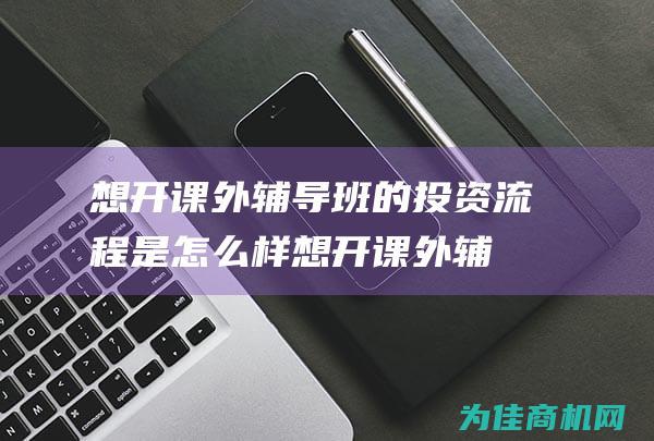 想开课外辅导班的投资流程是怎么样 (想开课外辅导班怎么办)