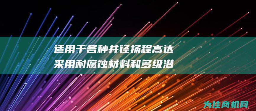 适用于各种井径 扬程高达 采用耐腐蚀材料和多级潜水泵设计 360m³ h 提高效率和可靠性 流量高达 500m 型井用潜水泵 QJ (适用于各种井的井盖)