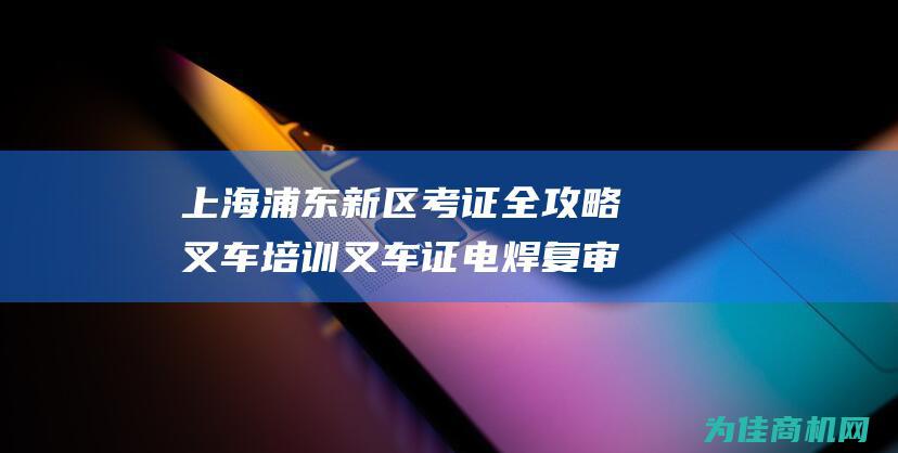 上海浦东新区考证全攻略 叉车培训 叉车证 电焊复审考证一站式服务 电工证 (上海浦东新区眼病牙病防治所)