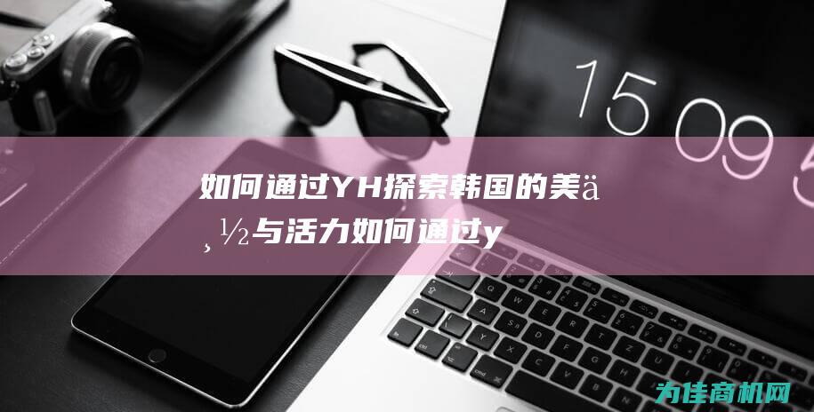 如何通过YH探索韩国的美丽与活力 (如何通过yy号查出这个人的手机号)