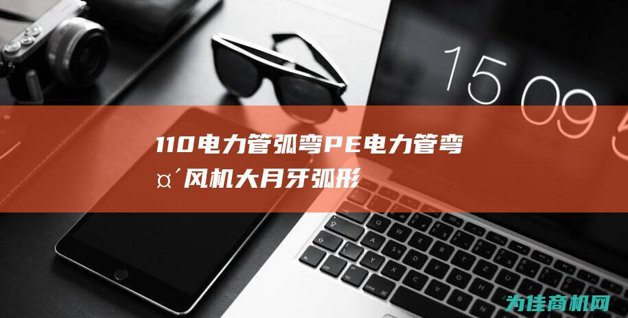 110电力管弧弯 PE电力管弯头 风机大月牙弧形弯头 (110电力管多少钱一根)