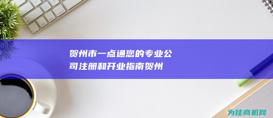 贺州市一点通 您的专业公司注册和开业指南 (贺州客户端)