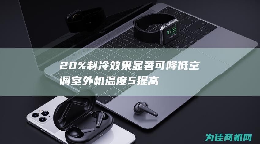 20% 制冷效果显著 可降低空调室外机温度5 提高制冷效率15 10℃ (制冷量20)