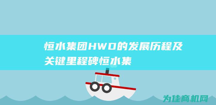 恒水集团 HWD 的发展历程及关键里程碑 (恒水集团股份有限公司)