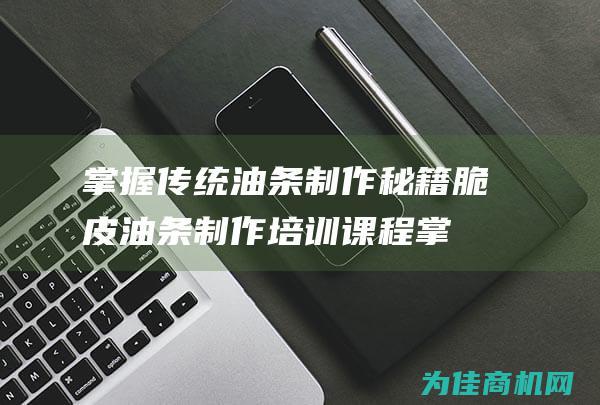 掌握传统油条制作秘籍 脆皮油条制作培训课程 (掌握传统油条的方法)