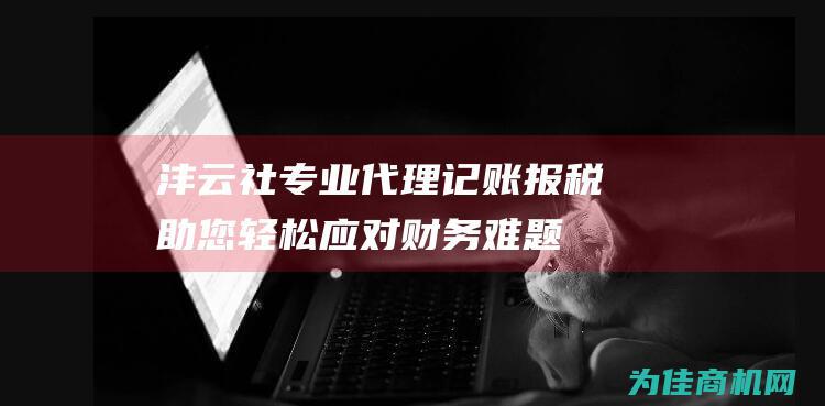 沣云社专业代理记账报税 助您轻松应对财务难题！ (沣云健康咨询有限公司)